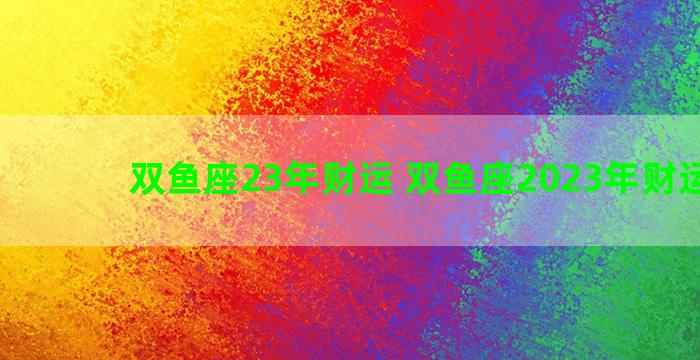 双鱼座23年财运 双鱼座2023年财运如何